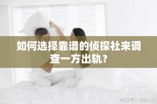 如何选择靠谱的侦探社来调查一方出轨？