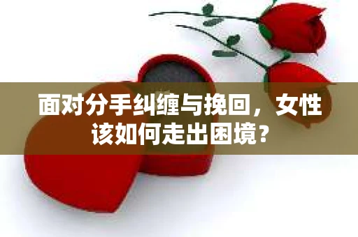 面对分手纠缠与挽回，女性该如何走出困境？