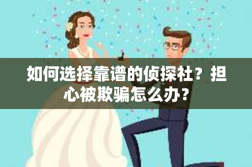如何选择靠谱的侦探社？担心被欺骗怎么办？