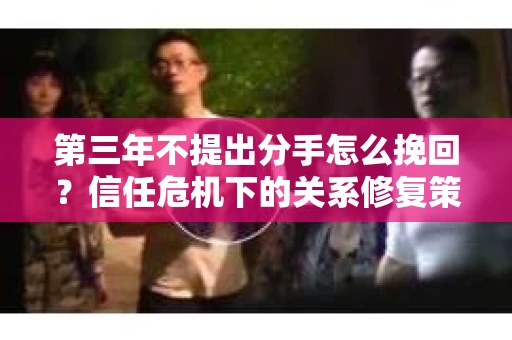 第三年不提出分手怎么挽回？信任危机下的关系修复策略