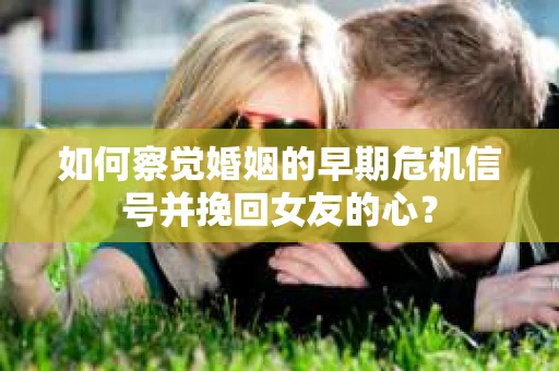 如何察觉婚姻的早期危机信号并挽回女友的心？