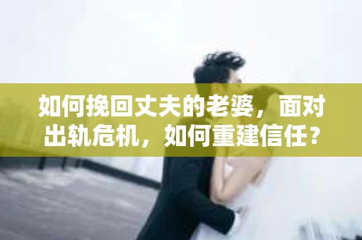 如何挽回丈夫的老婆，面对出轨危机，如何重建信任？