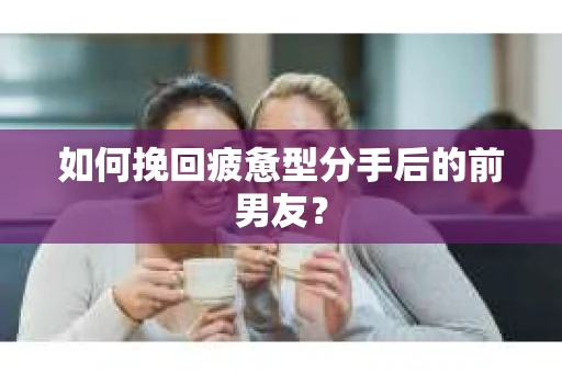 如何挽回疲惫型分手后的前男友？