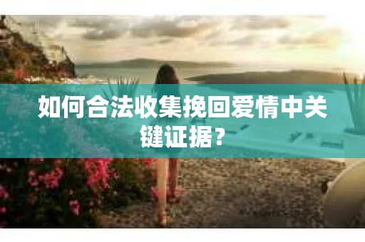 如何合法收集挽回爱情中关键证据？