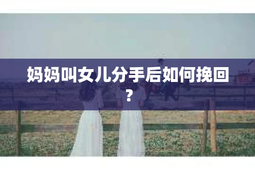 妈妈叫女儿分手后如何挽回？