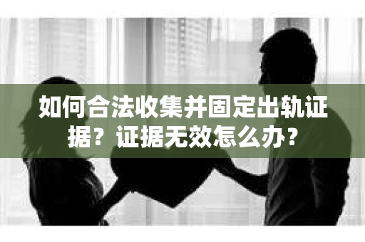 如何合法收集并固定出轨证据？证据无效怎么办？