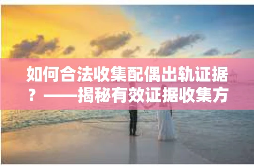 如何合法收集配偶出轨证据？——揭秘有效证据收集方案