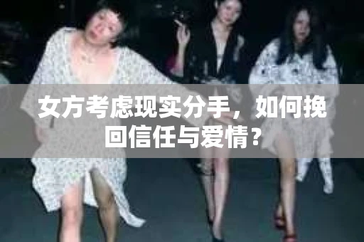 女方考虑现实分手，如何挽回信任与爱情？