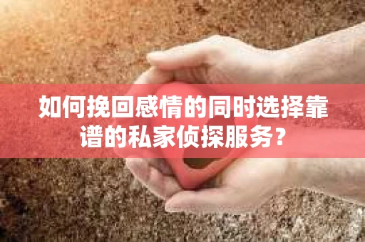 如何挽回感情的同时选择靠谱的私家侦探服务？
