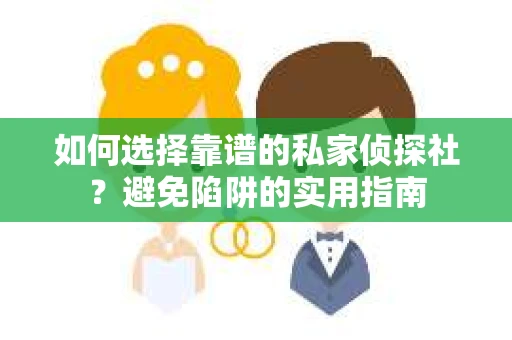 如何选择靠谱的私家侦探社？避免陷阱的实用指南