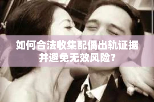 如何合法收集配偶出轨证据并避免无效风险？