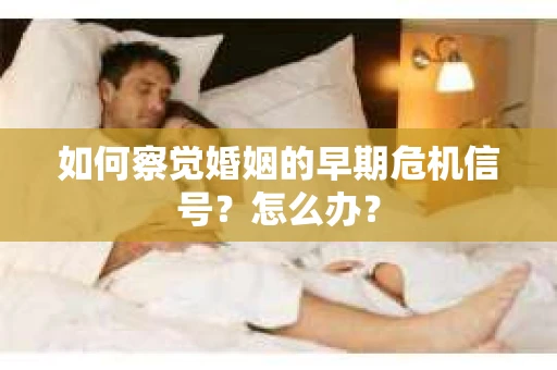 如何察觉婚姻的早期危机信号？怎么办？
