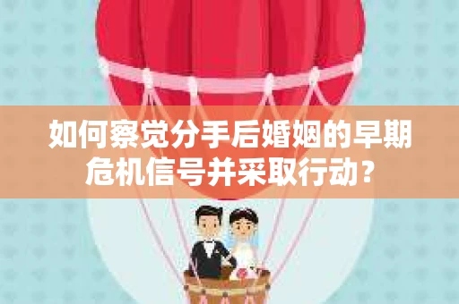 如何察觉分手后婚姻的早期危机信号并采取行动？