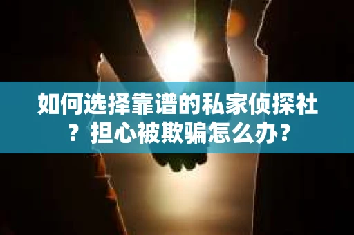 如何选择靠谱的私家侦探社？担心被欺骗怎么办？