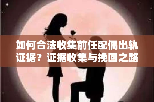如何合法收集前任配偶出轨证据？证据收集与挽回之路怎么办？