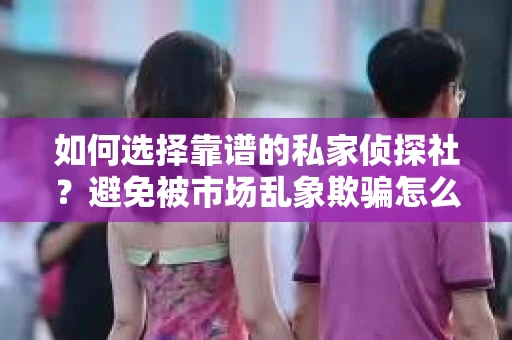 如何选择靠谱的私家侦探社？避免被市场乱象欺骗怎么办？