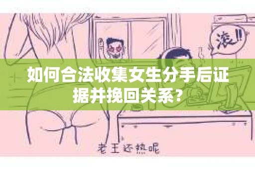 如何合法收集女生分手后证据并挽回关系？
