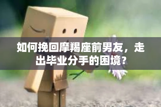 如何挽回摩羯座前男友，走出毕业分手的困境？