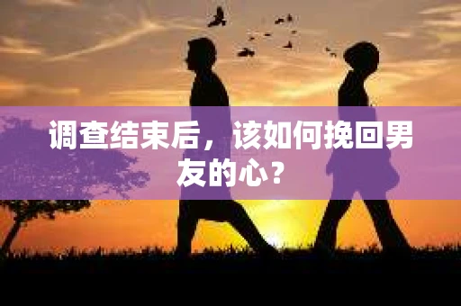 调查结束后，该如何挽回男友的心？