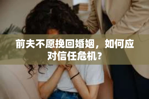 前夫不愿挽回婚姻，如何应对信任危机？