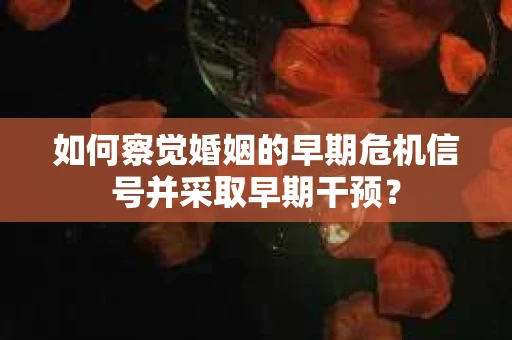 如何察觉婚姻的早期危机信号并采取早期干预？