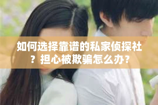 如何选择靠谱的私家侦探社？担心被欺骗怎么办？