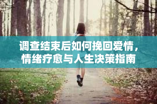 调查结束后如何挽回爱情，情绪疗愈与人生决策指南