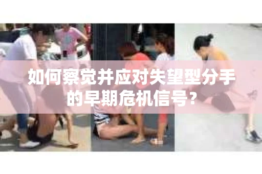 如何察觉并应对失望型分手的早期危机信号？