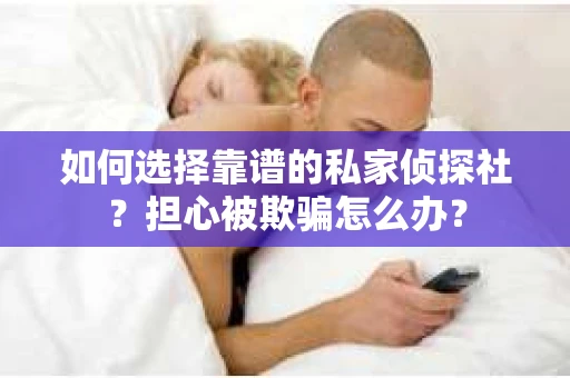 如何选择靠谱的私家侦探社？担心被欺骗怎么办？