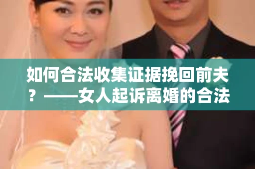 如何合法收集证据挽回前夫？——女人起诉离婚的合法取证策略