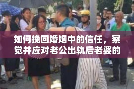 如何挽回婚姻中的信任，察觉并应对老公出轨后老婆的危机信号