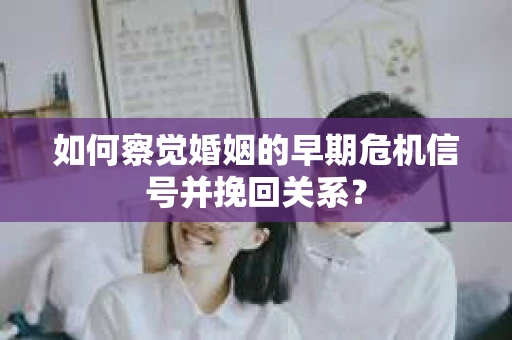 如何察觉婚姻的早期危机信号并挽回关系？