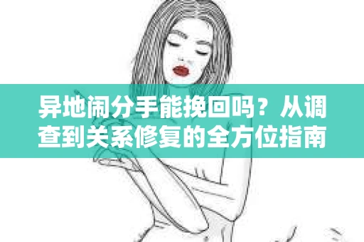 异地闹分手能挽回吗？从调查到关系修复的全方位指南