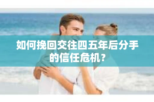 如何挽回交往四五年后分手的信任危机？