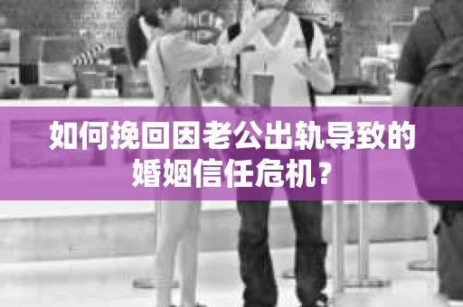 如何挽回因老公出轨导致的婚姻信任危机？