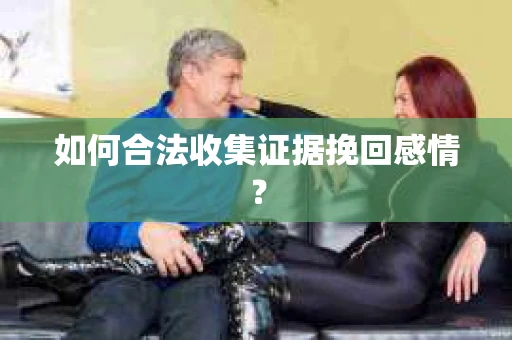 如何合法收集证据挽回感情？
