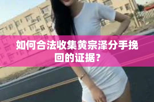 如何合法收集黄宗泽分手挽回的证据？