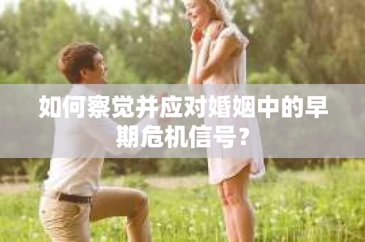 如何察觉并应对婚姻中的早期危机信号？