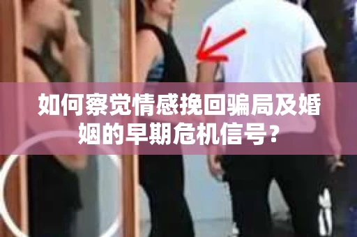如何察觉情感挽回骗局及婚姻的早期危机信号？