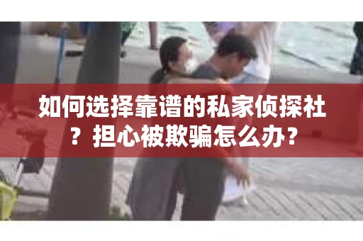 如何选择靠谱的私家侦探社?担心被欺骗怎么办? 如何选择靠谱的私家侦探社?担心被欺骗怎么办?