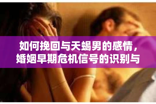 如何挽回与天蝎男的感情，婚姻早期危机信号的识别与应对