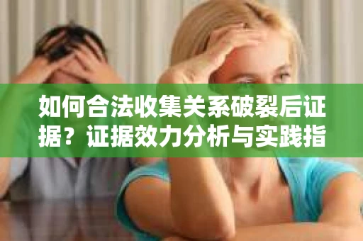 如何合法收集关系破裂后证据？证据效力分析与实践指南