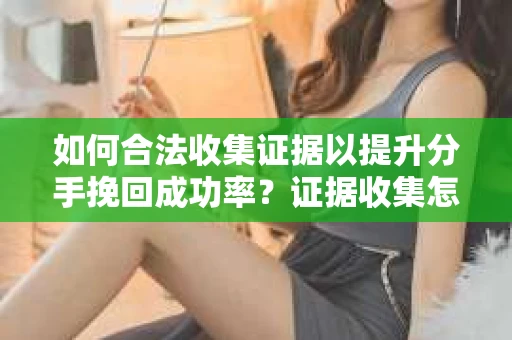 如何合法收集证据以提升分手挽回成功率？证据收集怎么办？