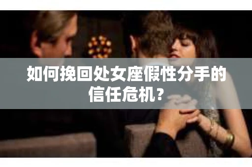 如何挽回处女座假性分手的信任危机？