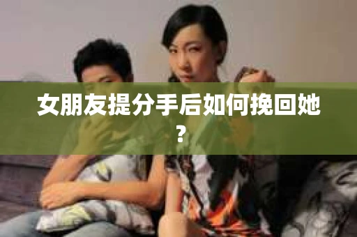 女朋友提分手后如何挽回她？
