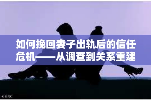 如何挽回妻子出轨后的信任危机——从调查到关系重建的全方位指南