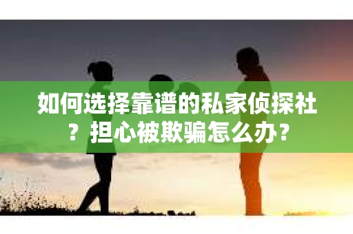 如何选择靠谱的私家侦探社？担心被欺骗怎么办？