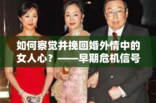 如何察觉并挽回婚外情中的女人心？——早期危机信号与干预策略