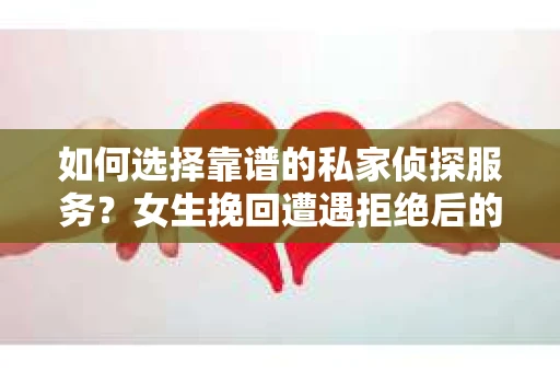 如何选择靠谱的私家侦探服务？女生挽回遭遇拒绝后的调查怎么办？