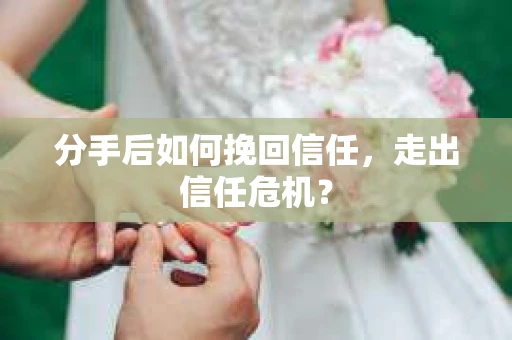 分手后如何挽回信任，走出信任危机？